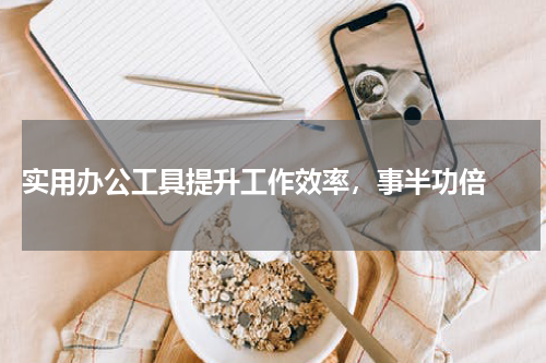  实用办公工具提升工作效率，事半功倍 