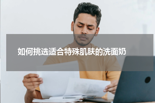  如何挑选适合特殊肌肤的洗面奶 