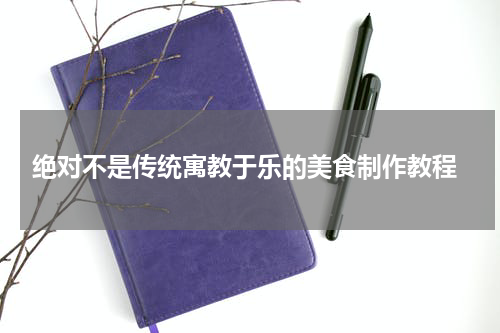  绝对不是传统寓教于乐的美食制作教程