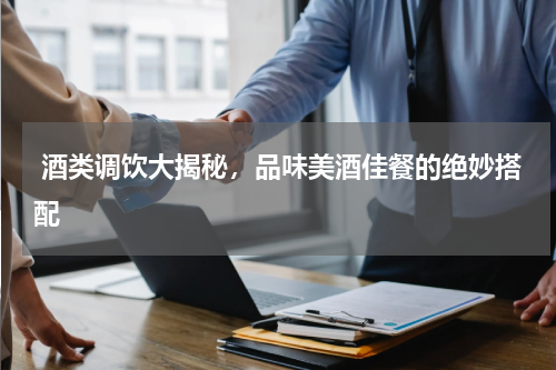  酒类调饮大揭秘，品味美酒佳餐的绝妙搭配