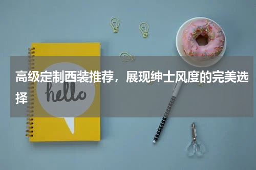 高级定制西装推荐，展现绅士风度的完美选择
