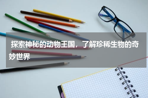  探索神秘的动物王国，了解珍稀生物的奇妙世界