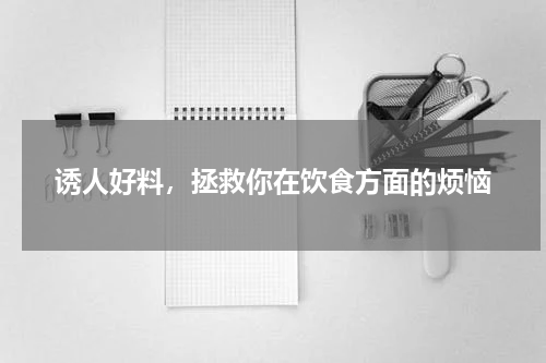 诱人好料，拯救你在饮食方面的烦恼