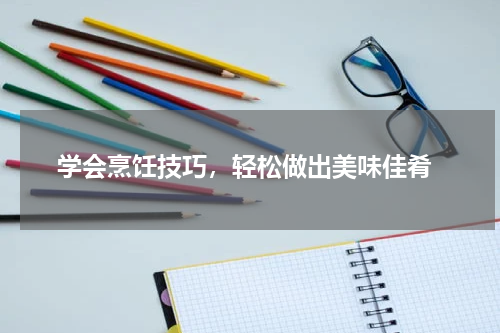  学会烹饪技巧，轻松做出美味佳肴