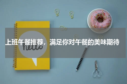  上班午餐推荐，满足你对午餐的美味期待