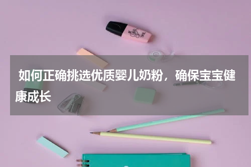  如何正确挑选优质婴儿奶粉，确保宝宝健康成长