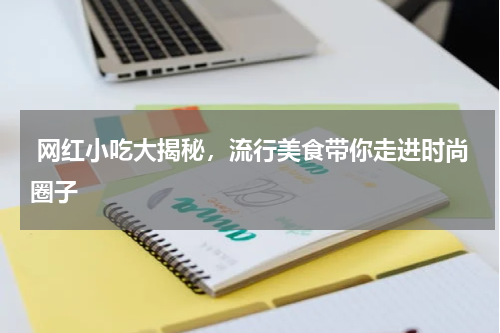  网红小吃大揭秘，流行美食带你走进时尚圈子