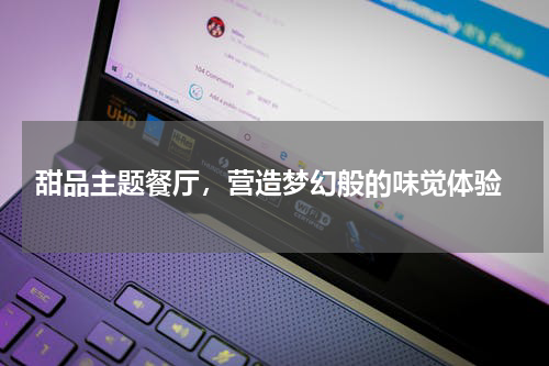  甜品主题餐厅，营造梦幻般的味觉体验