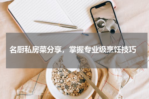  名厨私房菜分享，掌握专业级烹饪技巧