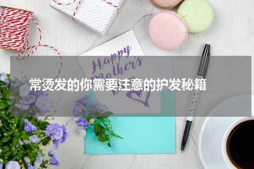  常烫发的你需要注意的护发秘籍 