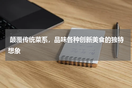  颠覆传统菜系，品味各种创新美食的独特想象