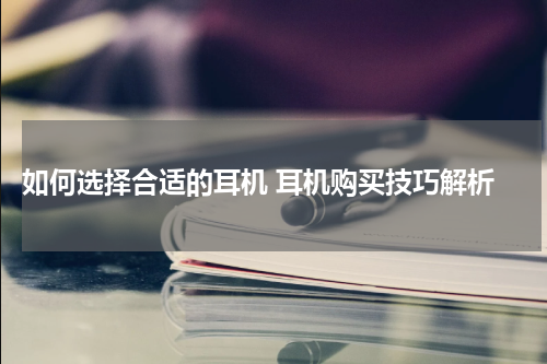  如何选择合适的耳机 耳机购买技巧解析