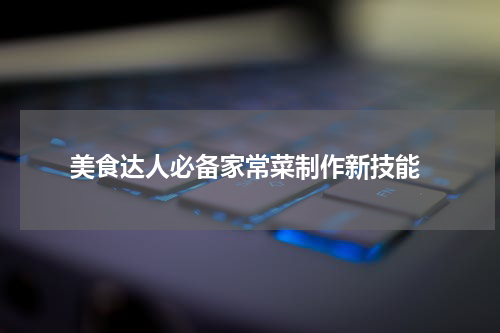  美食达人必备家常菜制作新技能