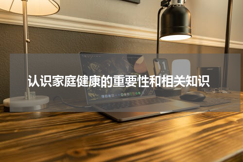  认识家庭健康的重要性和相关知识