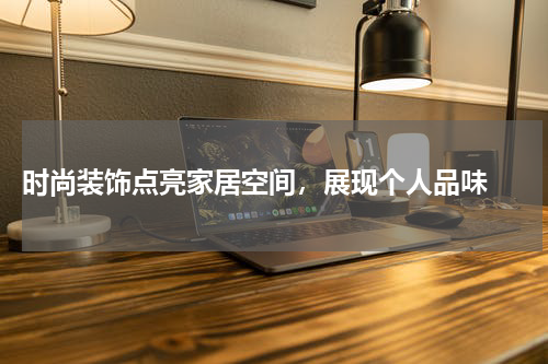  时尚装饰点亮家居空间，展现个人品味 