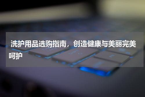  洗护用品选购指南，创造健康与美丽完美呵护