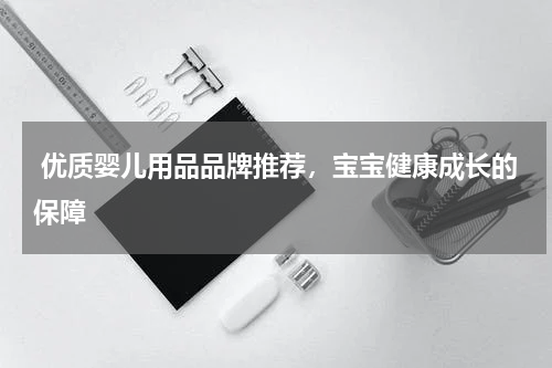  优质婴儿用品品牌推荐，宝宝健康成长的保障