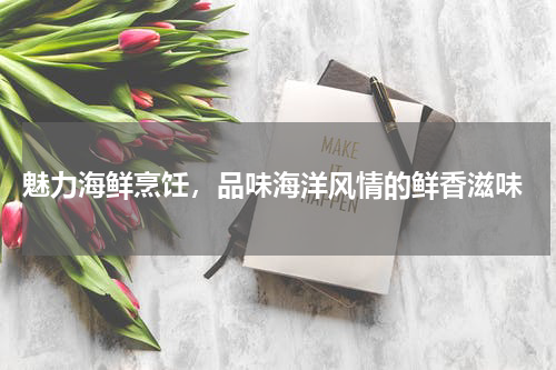  魅力海鲜烹饪，品味海洋风情的鲜香滋味