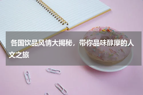  各国饮品风情大揭秘，带你品味醇厚的人文之旅