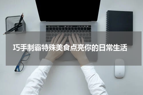  巧手制霸特殊美食点亮你的日常生活