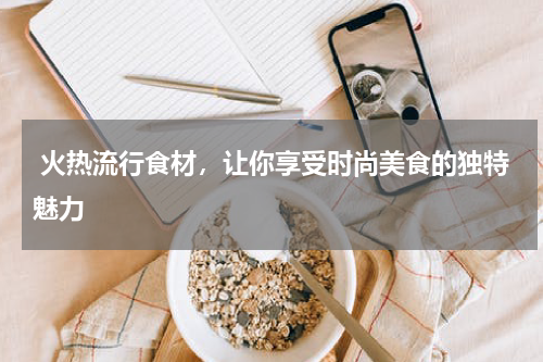  火热流行食材，让你享受时尚美食的独特魅力