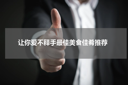  让你爱不释手最佳美食佳肴推荐