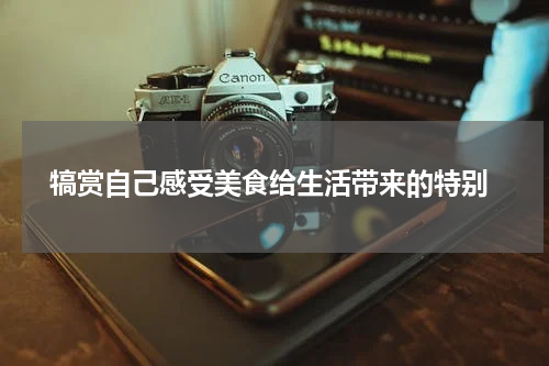  犒赏自己感受美食给生活带来的特别