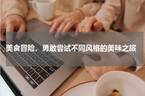  美食冒险，勇敢尝试不同风格的美味之旅