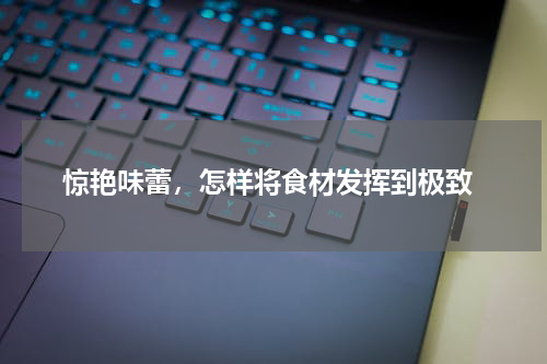  惊艳味蕾，怎样将食材发挥到极致