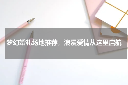 梦幻婚礼场地推荐，浪漫爱情从这里启航