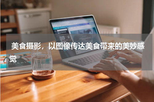  美食摄影，以图像传达美食带来的美妙感觉