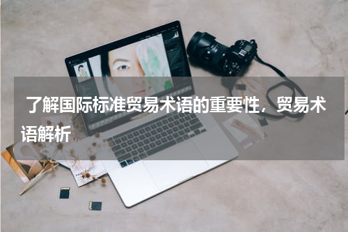  了解国际标准贸易术语的重要性，贸易术语解析
