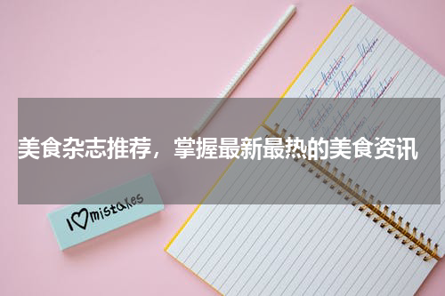  美食杂志推荐，掌握最新最热的美食资讯