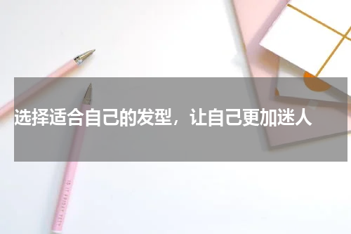  选择适合自己的发型，让自己更加迷人 