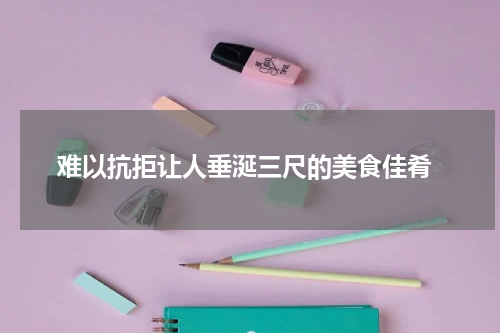  难以抗拒让人垂涎三尺的美食佳肴