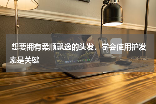  想要拥有柔顺飘逸的头发，学会使用护发素是关键 