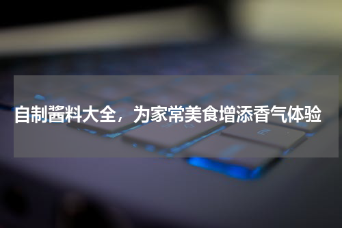  自制酱料大全，为家常美食增添香气体验