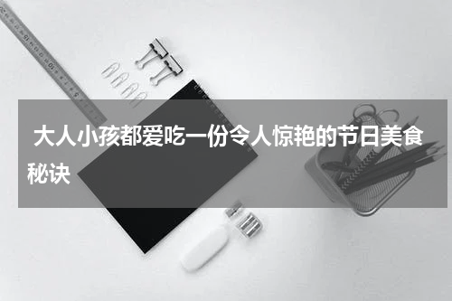  大人小孩都爱吃一份令人惊艳的节日美食秘诀