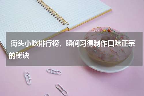 街头小吃排行榜，瞬间习得制作口味正宗的秘诀
