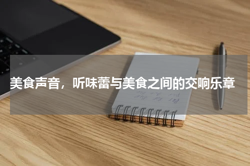  美食声音，听味蕾与美食之间的交响乐章