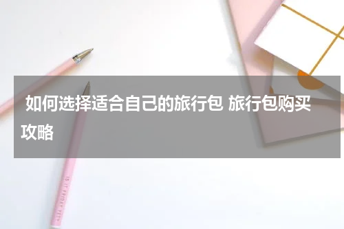  如何选择适合自己的旅行包 旅行包购买攻略