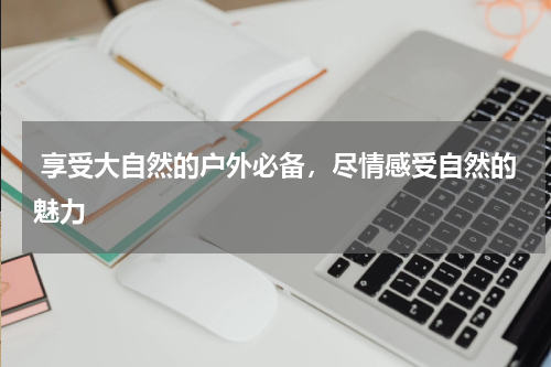  享受大自然的户外必备，尽情感受自然的魅力 