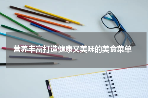  营养丰富打造健康又美味的美食菜单