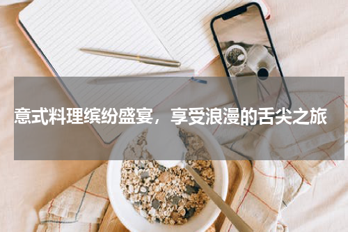  意式料理缤纷盛宴，享受浪漫的舌尖之旅