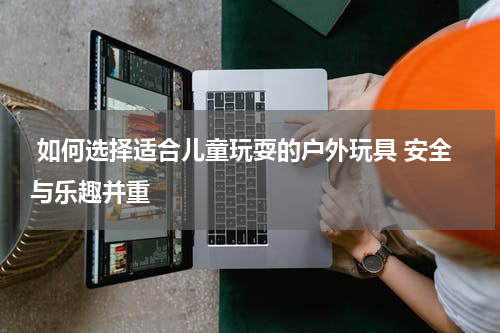  如何选择适合儿童玩耍的户外玩具 安全与乐趣并重