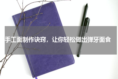  手工面制作诀窍，让你轻松做出弹牙面食