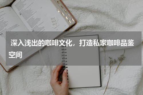  深入浅出的咖啡文化，打造私家咖啡品鉴空间