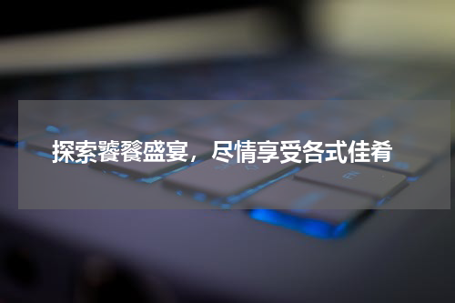  探索饕餮盛宴，尽情享受各式佳肴