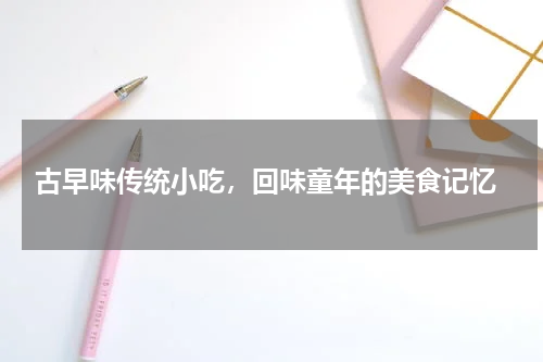  古早味传统小吃，回味童年的美食记忆