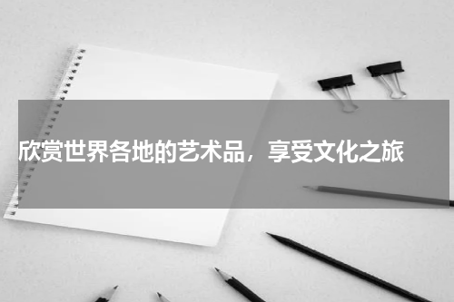  欣赏世界各地的艺术品，享受文化之旅 